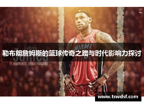 勒布朗詹姆斯的篮球传奇之路与时代影响力探讨