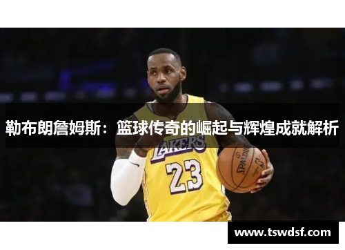 勒布朗詹姆斯：篮球传奇的崛起与辉煌成就解析