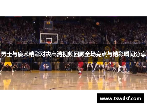 勇士与魔术精彩对决高清视频回顾全场亮点与精彩瞬间分享