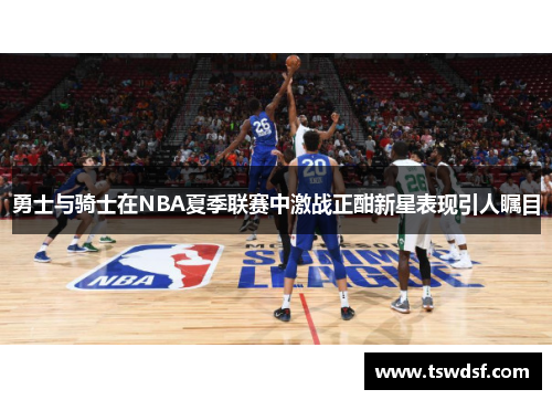 勇士与骑士在NBA夏季联赛中激战正酣新星表现引人瞩目