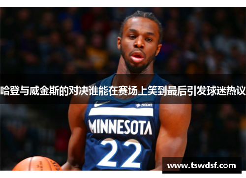 哈登与威金斯的对决谁能在赛场上笑到最后引发球迷热议