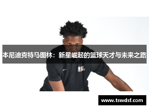 本尼迪克特马图林：新星崛起的篮球天才与未来之路