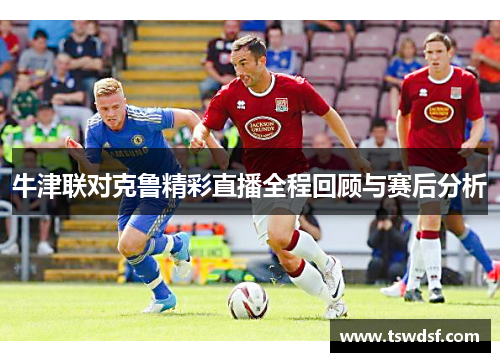 牛津联对克鲁精彩直播全程回顾与赛后分析