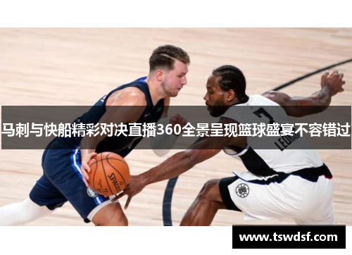 马刺与快船精彩对决直播360全景呈现篮球盛宴不容错过