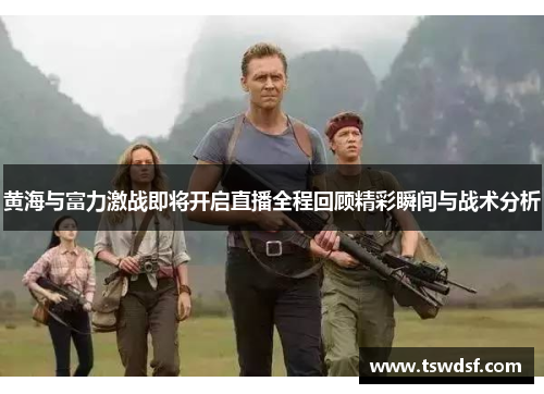 黄海与富力激战即将开启直播全程回顾精彩瞬间与战术分析